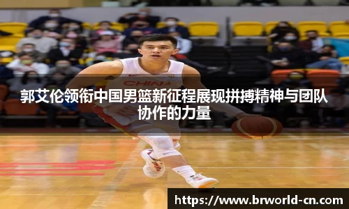郭艾伦领衔中国男篮新征程展现拼搏精神与团队协作的力量