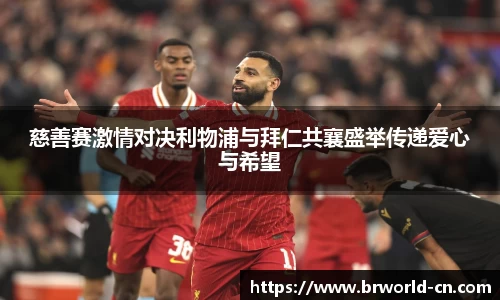 慈善赛激情对决利物浦与拜仁共襄盛举传递爱心与希望